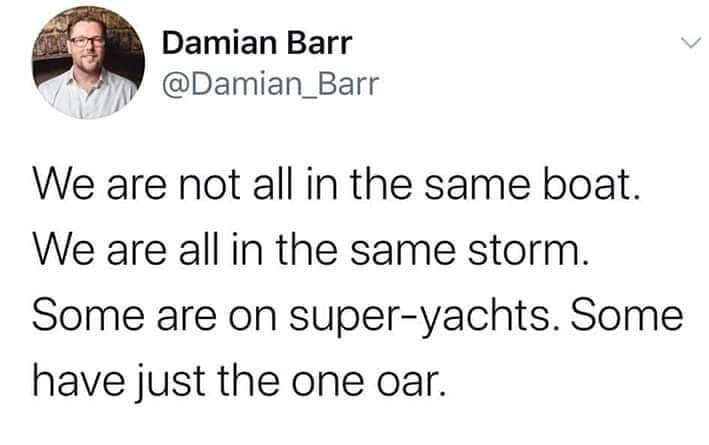 Quote from Damian Barr: We are not all in the same boat. We are all in the same storm. Some are in super-yachts. Some have just one oar.